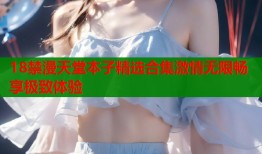 18禁漫天堂本子精选合集激情无限畅享极致体验