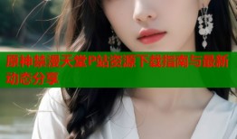 原神禁漫天堂P站资源下载指南与最新动态分享