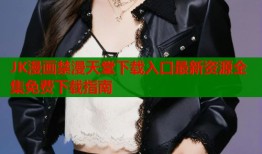 JK漫画禁漫天堂下载入口最新资源全集免费下载指南