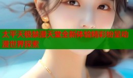 太平天极禁漫天堂全新体验精彩纷呈动漫世界探索