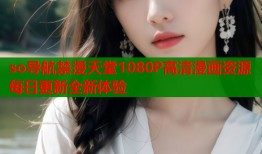 so导航禁漫天堂1080P高清漫画资源每日更新全新体验