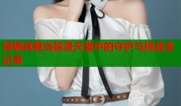保镳真难当禁漫天堂中的守护与挑战全记录