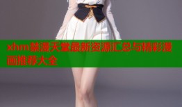 xhm禁漫天堂最新资源汇总与精彩漫画推荐大全