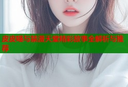 皮皮喵与禁漫天堂精彩故事全解析与推荐