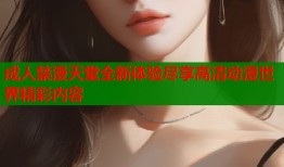 成人禁漫天堂全新体验尽享高清动漫世界精彩内容