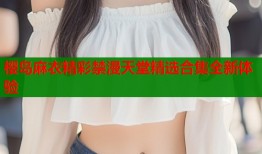 樱岛麻衣精彩禁漫天堂精选合集全新体验