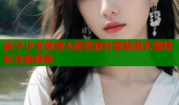 团子少女免费A漫资源分享禁漫天堂精彩合集推荐
