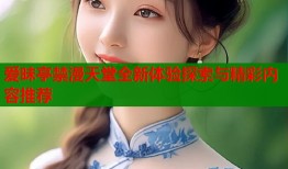 爱昧亭禁漫天堂全新体验探索与精彩内容推荐
