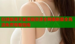 在线禁漫天堂漫画资源全网最新最全高清免费观看指南