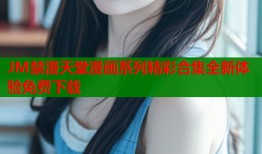 JM禁漫天堂漫画系列精彩合集全新体验免费下载