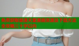 免费获取禁漫天堂漫画资源及下载方法全攻略三十字以内