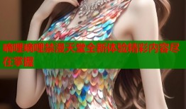 嘀哩嘀哩禁漫天堂全新体验精彩内容尽在掌握