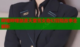 哔哩哔哩禁漫天堂雪女奇幻冒险故事全解析