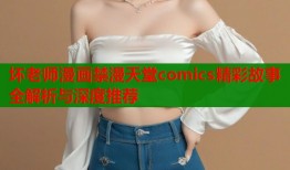 坏老师漫画禁漫天堂comics精彩故事全解析与深度推荐