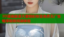 3D漫画禁漫天堂精彩纷呈免费无广告畅享极致阅读体验