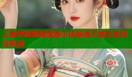 王者荣耀甄姬遭遇小孩禁漫天堂引发热议风波