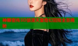 神雕密传3D禁漫天堂奇幻冒险全景揭秘