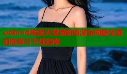 wdnmd禁漫天堂最新资源全网最全漫画推荐与下载指南