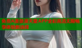 免费A漫禁漫天堂APP全彩高清无限畅享体验新选择