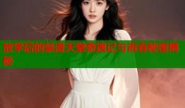 放学后的禁漫天堂奇遇记与青春秘密揭秘