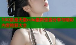 180禁漫天堂cclu最新资源分享与精彩内容推荐大全