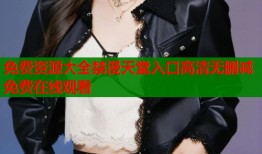 免费资源大全禁漫天堂入口高清无删减免费在线观看