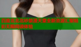 百度北北北砂禁漫天堂全新资源汇聚精彩无限阅读体验