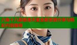 六角十八助禁漫天堂全新资源分享与精彩内容推荐