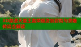 3D禁漫天堂王者荣耀激情冒险与英雄传说全解读