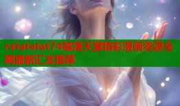 ratatatat74禁漫天堂精彩漫画资源全网最新汇总推荐