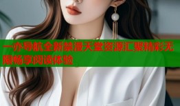 一亦导航全新禁漫天堂资源汇聚精彩无限畅享阅读体验