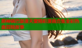 原神锅巴禁漫天堂精彩漫画合集全彩热血冒险故事