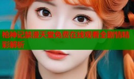 枪神记禁漫天堂免费在线观看全剧情精彩解析