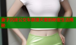 妻子沉迷公交车禁漫天堂的秘密生活揭秘