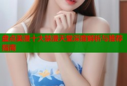 盘点美漫十大禁漫天堂深度解析与推荐指南
