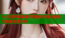 So王者荣耀禁漫天堂精彩内容全解析与最新资源分享