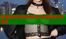 健身教练带你畅游禁漫天堂的秘密世界揭秘