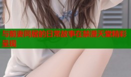 与前妻同居的日常故事在禁漫天堂精彩呈现