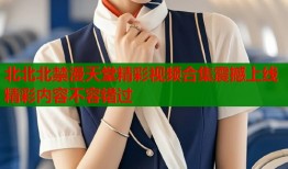北北北禁漫天堂精彩视频合集震撼上线精彩内容不容错过
