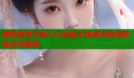 最新禁漫天堂入口全新上线高清资源极速访问指南