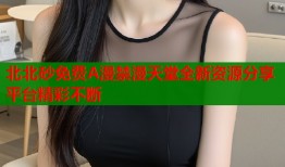 北北砂免费A漫禁漫天堂全新资源分享平台精彩不断