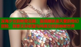 深海少女的秘密花园：露璃娜禁漫天堂的奇幻冒险，探索无尽欲望与纯真交织的神秘世界