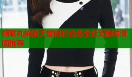 榶歌丸禁漫天堂精彩合集全彩无删减漫画推荐