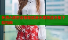 免费A漫资源推荐禁漫天堂高清全集下载指南