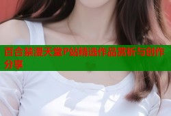 百合禁漫天堂P站精选作品赏析与创作分享