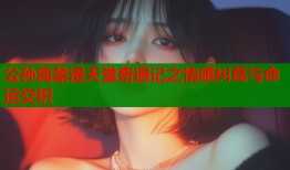 公孙离禁漫天堂奇遇记之情感纠葛与命运交织