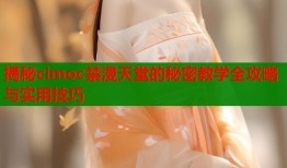 揭秘cimoc禁漫天堂的秘密教学全攻略与实用技巧