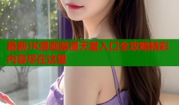 最新JK漫画禁漫天堂入口全攻略精彩内容尽在这里