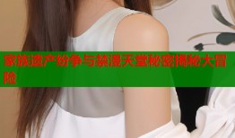 家族遗产纷争与禁漫天堂秘密揭秘大冒险