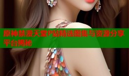 原神禁漫天堂P站精选图集与资源分享平台揭秘